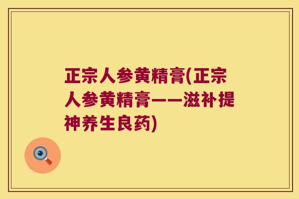 正宗人参黄精膏(正宗人参黄精膏——滋补提神养生良药)