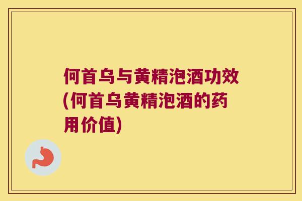 何首乌与黄精泡酒功效(何首乌黄精泡酒的药用价值) 何首乌与黄精泡酒功效(何首乌黄精泡酒的药用价值)