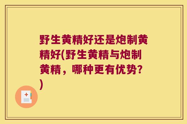 野生黄精好还是炮制黄精好(野生黄精与炮制黄精,哪种更有优势?) 野生黄精好还是炮制黄精好(野生黄精与炮制黄精,哪种更有优势?)