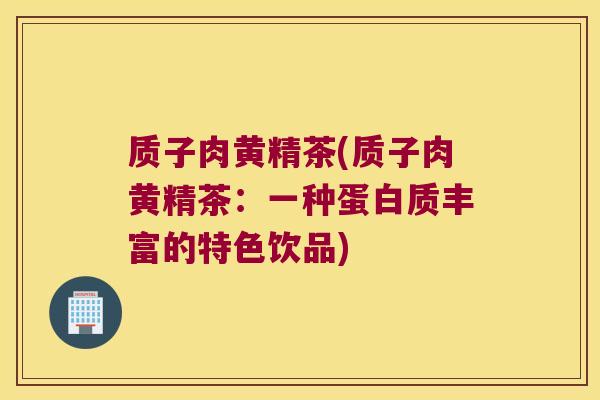 质子肉黄精茶(质子肉黄精茶：一种蛋白质丰富的特色饮品)