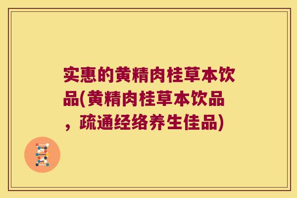 实惠的黄精肉桂草本饮品(黄精肉桂草本饮品,疏通经络养生佳品) 实惠的黄精肉桂草本饮品(黄精肉桂草本饮品,疏通经络养生佳品)
