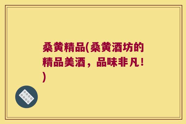 桑黄精品(桑黄酒坊的精品美酒,品味非凡!) 桑黄精品(桑黄酒坊的精品美酒,品味非凡!)