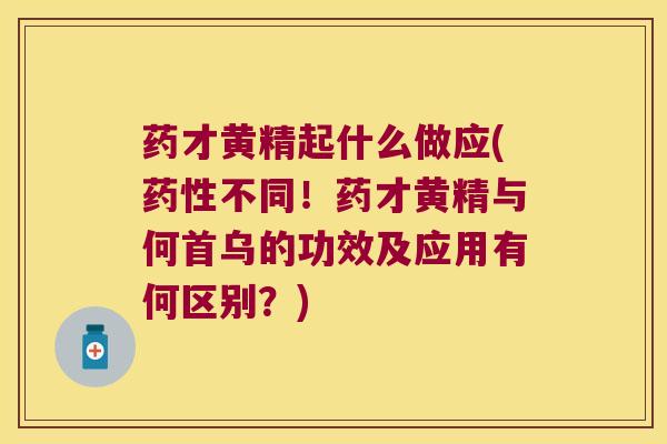 药才黄精起什么做应(不同！药才黄精与何首乌的功效及应用有何区别？)