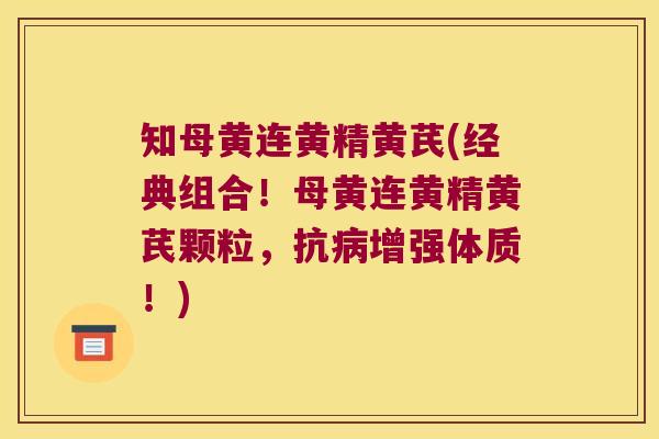 知母黄连黄精黄芪(经典组合！母黄连黄精黄芪颗粒，抗增强体质！)