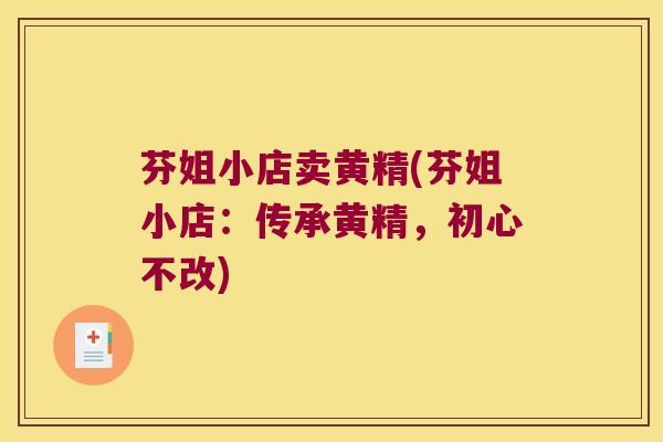 芬姐小店卖黄精(芬姐小店:传承黄精,初心不改) 芬姐小店卖黄精(芬姐小店:传承黄精,初心不改)