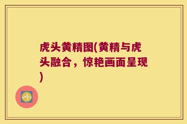 虎头黄精图(黄精与虎头融合，惊艳画面呈现)