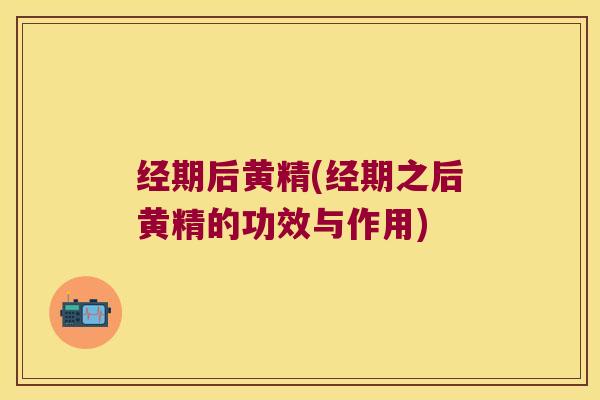 经期后黄精(经期之后黄精的功效与作用) 经期后黄精(经期之后黄精的功效与作用)