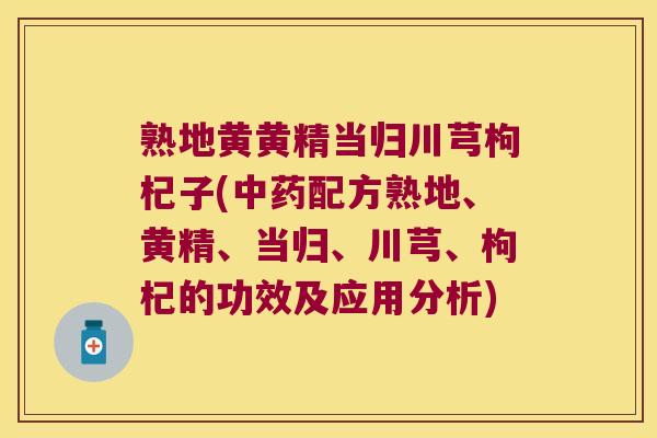 熟地黄黄精当归川芎枸杞子(配方熟地、黄精、当归、川芎、枸杞的功效及应用分析) 熟地黄黄精当归川芎枸杞子(配方熟地、黄精、当归、川芎、枸杞的功效及应用分析)