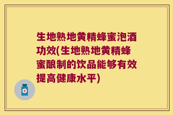 生地熟地黄精蜂蜜泡酒功效(生地熟地黄精蜂蜜酿制的饮品能够有效提高健康水平)
