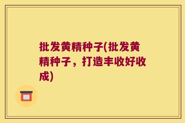 批发黄精种子(批发黄精种子,打造丰收好收成) 批发黄精种子(批发黄精种子,打造丰收好收成)