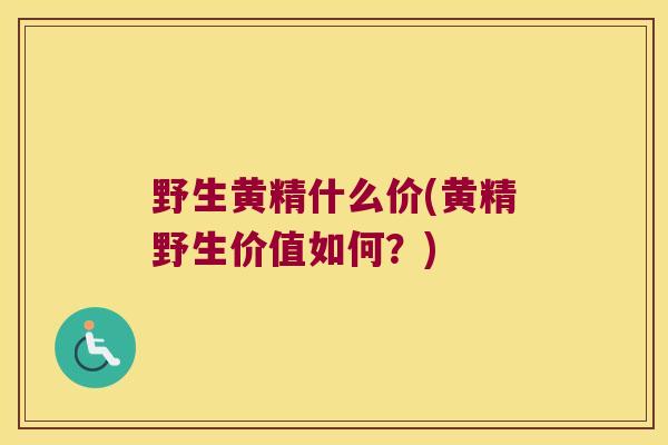 野生黄精什么价(黄精野生价值如何?) 野生黄精什么价(黄精野生价值如何?)