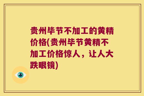 贵州毕节不加工的黄精价格(贵州毕节黄精不加工价格惊人，让人大跌眼镜)