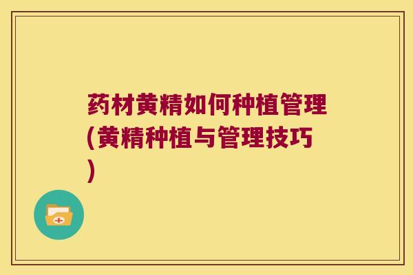 药材黄精如何种植管理(黄精种植与管理技巧) 药材黄精如何种植管理(黄精种植与管理技巧)