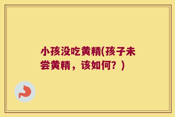 小孩没吃黄精(孩子未尝黄精，该如何？)
