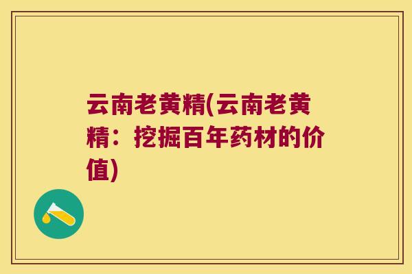云南老黄精(云南老黄精：挖掘百年药材的价值)