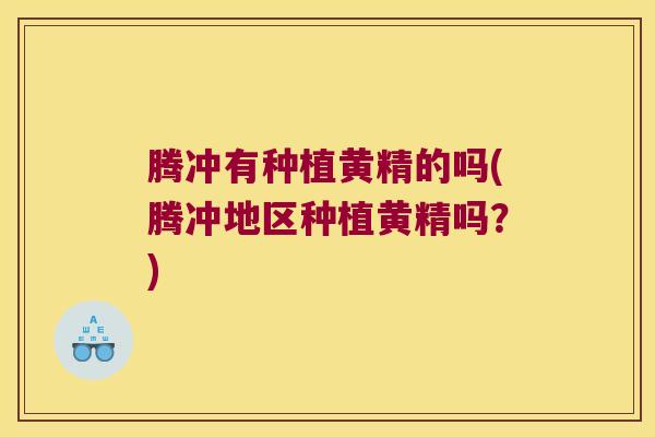 腾冲有种植黄精的吗(腾冲地区种植黄精吗？)