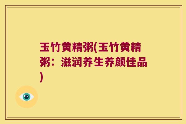玉竹黄精粥(玉竹黄精粥:滋润养生养颜佳品) 玉竹黄精粥(玉竹黄精粥:滋润养生养颜佳品)