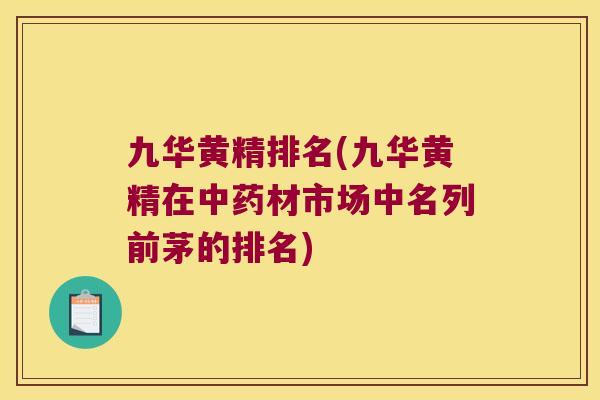 九华黄精排名(九华黄精在材市场中名列前茅的排名) 九华黄精排名(九华黄精在材市场中名列前茅的排名)