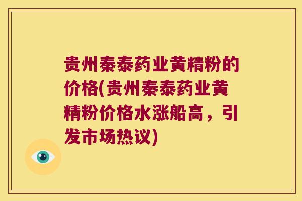 贵州秦泰药业黄精粉的价格(贵州秦泰药业黄精粉价格水涨船高，引发市场热议)