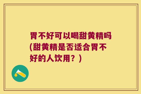 胃不好可以喝甜黄精吗(甜黄精是否适合胃不好的人饮用？)