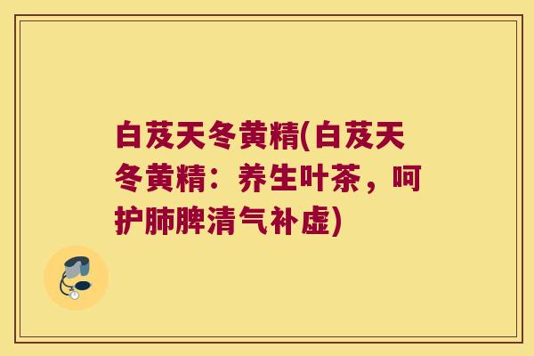 白芨天冬黄精(白芨天冬黄精：养生叶茶，呵护脾清气补虚)