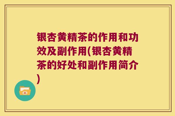 银杏黄精茶的作用和功效及副作用(银杏黄精茶的好处和副作用简介)