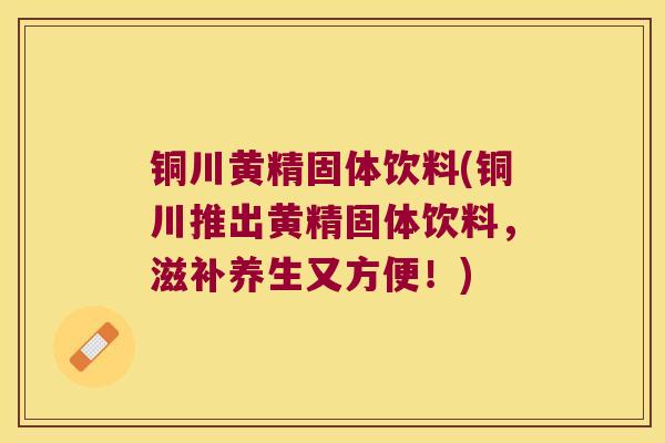 铜川黄精固体饮料(铜川推出黄精固体饮料,滋补养生又方便!) 铜川黄精固体饮料(铜川推出黄精固体饮料,滋补养生又方便!)