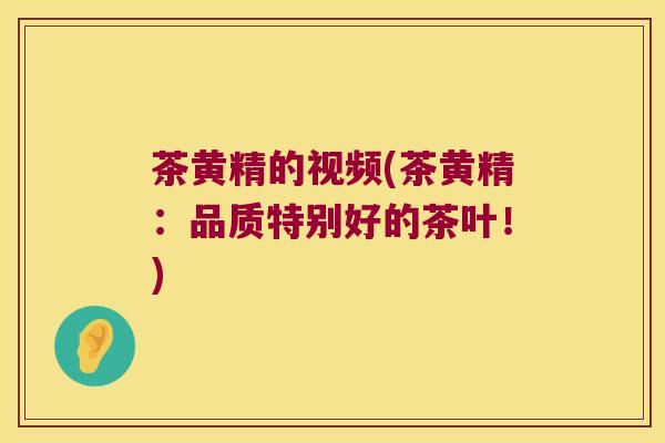 茶黄精的视频(茶黄精:品质特别好的茶叶!) 茶黄精的视频(茶黄精:品质特别好的茶叶!)