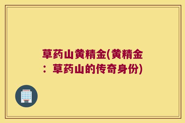 草药山黄精金(黄精金:草药山的传奇身份) 草药山黄精金(黄精金:草药山的传奇身份)