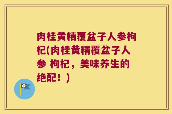 肉桂黄精覆盆子人参枸杞(肉桂黄精覆盆子人参 枸杞,美味养生的绝配!) 肉桂黄精覆盆子人参枸杞(肉桂黄精覆盆子人参 枸杞,美味养生的绝配!)