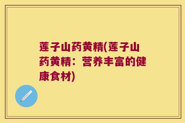 莲子山药黄精(莲子山药黄精:营养丰富的健康食材) 莲子山药黄精(莲子山药黄精:营养丰富的健康食材)