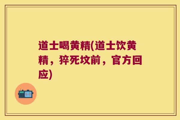 道士喝黄精(道士饮黄精,猝死坟前,官方回应) 道士喝黄精(道士饮黄精,猝死坟前,官方回应)