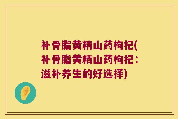 补骨脂黄精山药枸杞(补骨脂黄精山药枸杞:滋补养生的好选择) 补骨脂黄精山药枸杞(补骨脂黄精山药枸杞:滋补养生的好选择)