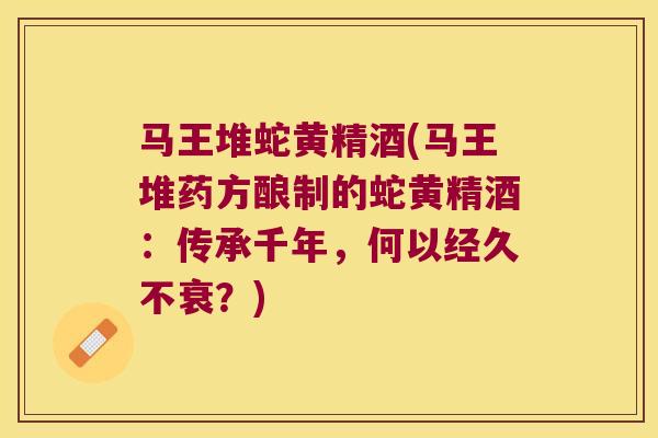 马王堆蛇黄精酒(马王堆药方酿制的蛇黄精酒:传承千年,何以经久不衰?) 马王堆蛇黄精酒(马王堆药方酿制的蛇黄精酒:传承千年,何以经久不衰?)