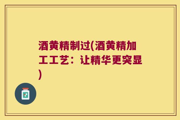 酒黄精制过(酒黄精加工工艺：让精华更突显)