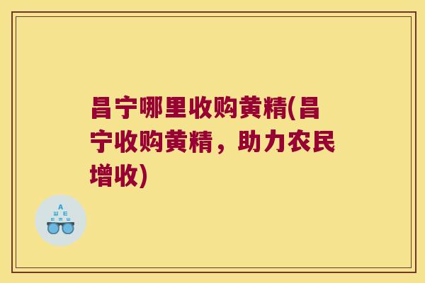 昌宁哪里收购黄精(昌宁收购黄精，助力农民增收)
