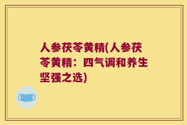 人参茯苓黄精(人参茯苓黄精：四气调和养生坚强之选)