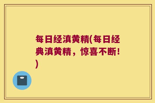 每日经滇黄精(每日经典滇黄精，惊喜不断！)