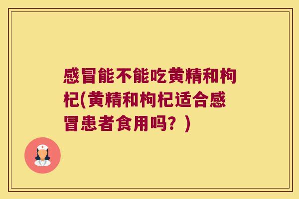 能不能吃黄精和枸杞(黄精和枸杞适合患者食用吗?) 能不能吃黄精和枸杞(黄精和枸杞适合患者食用吗?)