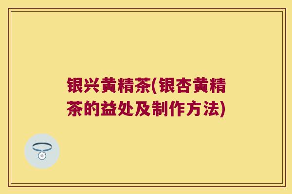 银兴黄精茶(银杏黄精茶的益处及制作方法)