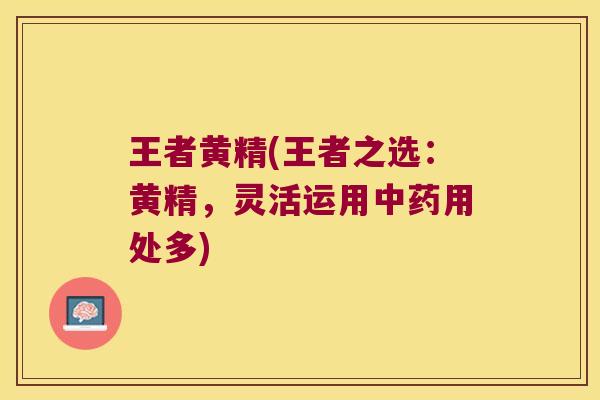 王者黄精(王者之选：黄精，灵活运用用处多)