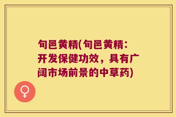 旬邑黄精(旬邑黄精：开发保健功效，具有广阔市场前景的中草药)