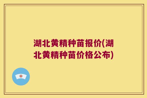 湖北黄精种苗报价(湖北黄精种苗价格公布) 湖北黄精种苗报价(湖北黄精种苗价格公布)