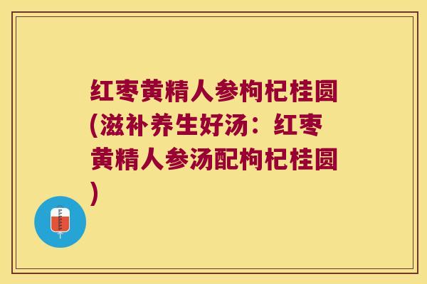 红枣黄精人参枸杞桂圆(滋补养生好汤：红枣黄精人参汤配枸杞桂圆)