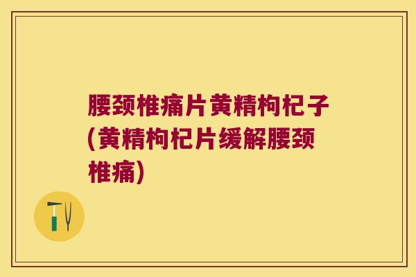 腰颈椎痛片黄精枸杞子(黄精枸杞片缓解腰颈椎痛) 腰颈椎痛片黄精枸杞子(黄精枸杞片缓解腰颈椎痛)