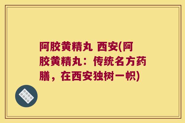 阿胶黄精丸 西安(阿胶黄精丸:传统名方药膳,在西安独树一帜) 阿胶黄精丸 西安(阿胶黄精丸:传统名方药膳,在西安独树一帜)