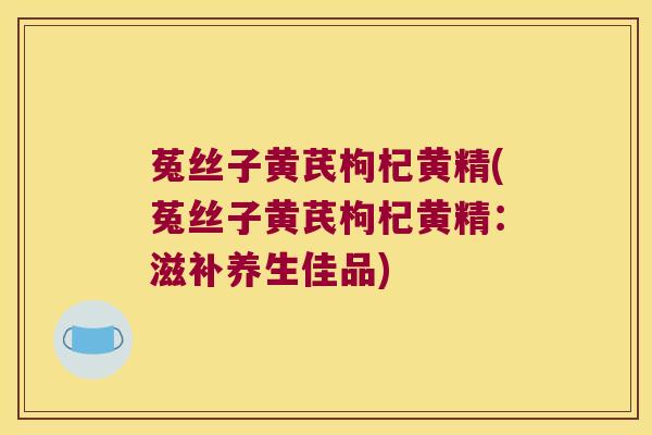 菟丝子黄芪枸杞黄精(菟丝子黄芪枸杞黄精:滋补养生佳品) 菟丝子黄芪枸杞黄精(菟丝子黄芪枸杞黄精:滋补养生佳品)