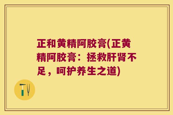 正和黄精阿胶膏(正黄精阿胶膏：拯救不足，呵护养生之道)