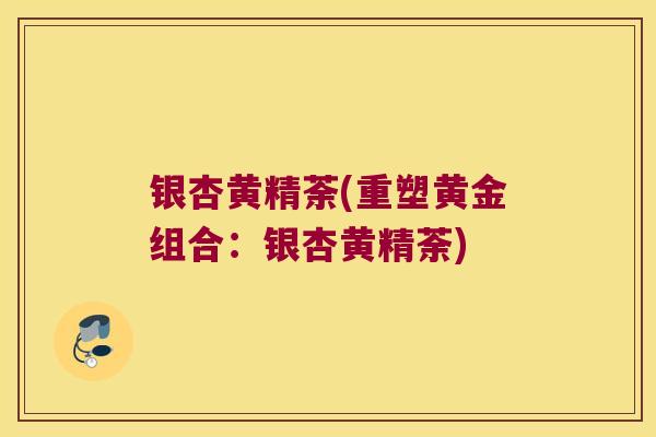 银杏黄精荼(重塑黄金组合：银杏黄精荼)