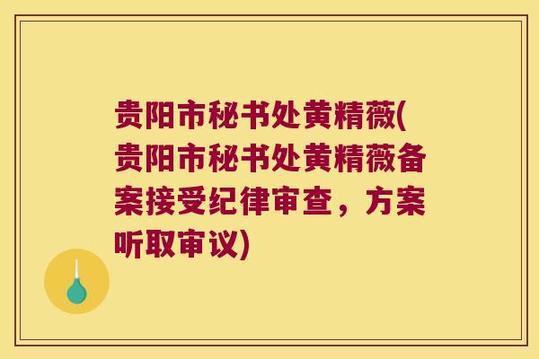 贵阳市秘书处黄精薇(贵阳市秘书处黄精薇备案接受纪律审查,方案听取审议) 贵阳市秘书处黄精薇(贵阳市秘书处黄精薇备案接受纪律审查,方案听取审议)